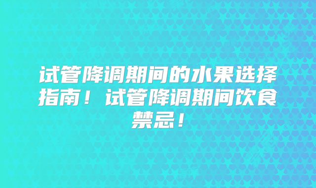 试管降调期间的水果选择指南！试管降调期间饮食禁忌！
