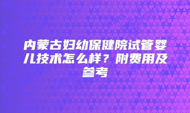 内蒙古妇幼保健院试管婴儿技术怎么样？附费用及参考