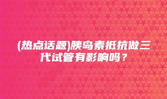 (热点话题)胰岛素抵抗做三代试管有影响吗？