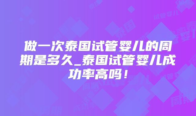 做一次泰国试管婴儿的周期是多久_泰国试管婴儿成功率高吗！