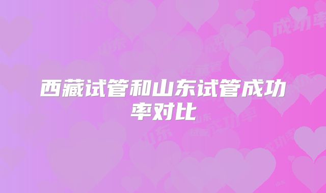 西藏试管和山东试管成功率对比