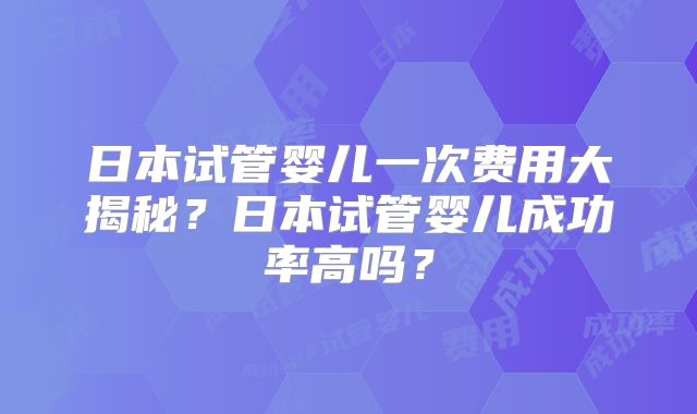 日本试管婴儿一次费用大揭秘？日本试管婴儿成功率高吗？