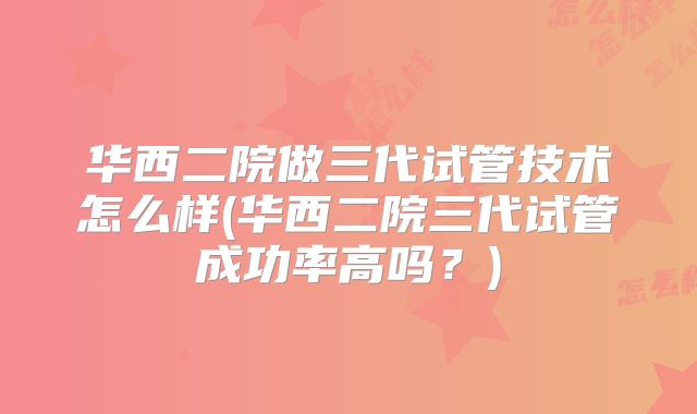 华西二院做三代试管技术怎么样(华西二院三代试管成功率高吗？)