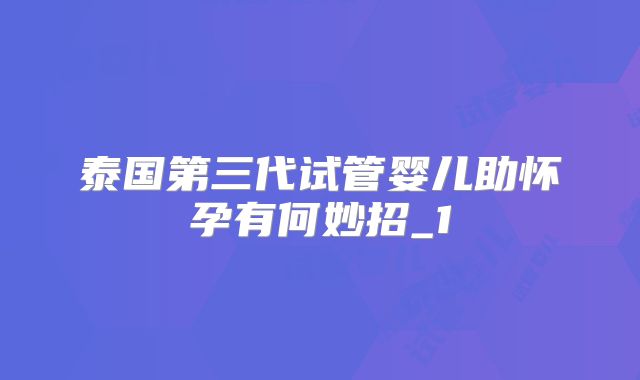 泰国第三代试管婴儿助怀孕有何妙招_1