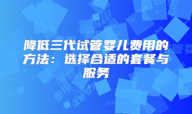 降低三代试管婴儿费用的方法：选择合适的套餐与服务