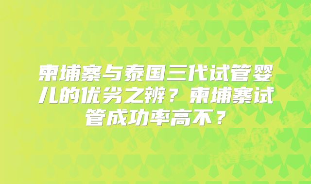 柬埔寨与泰国三代试管婴儿的优劣之辨？柬埔寨试管成功率高不？