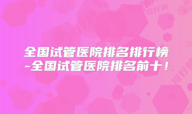 全国试管医院排名排行榜-全国试管医院排名前十!