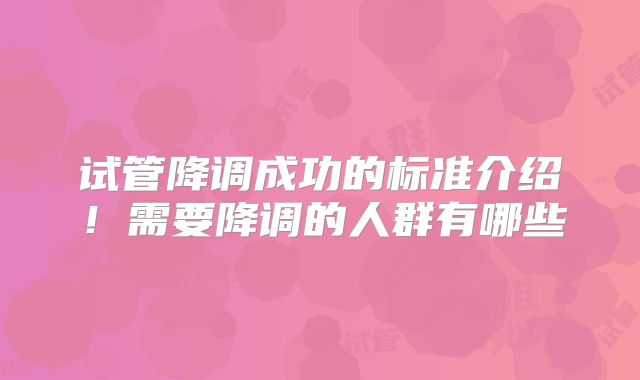 试管降调成功的标准介绍！需要降调的人群有哪些