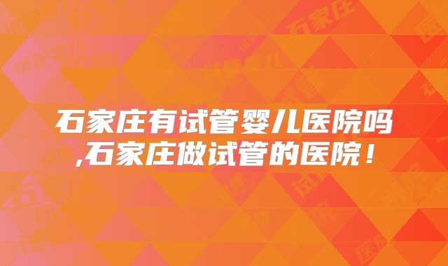 石家庄有试管婴儿医院吗,石家庄做试管的医院!
