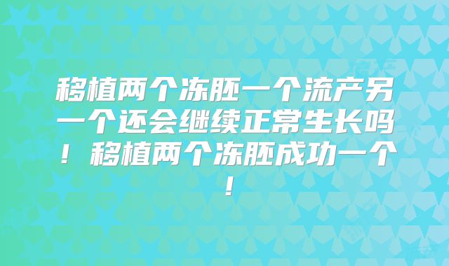 移植两个冻胚一个流产另一个还会继续正常生长吗!移植两个冻胚成功一个!