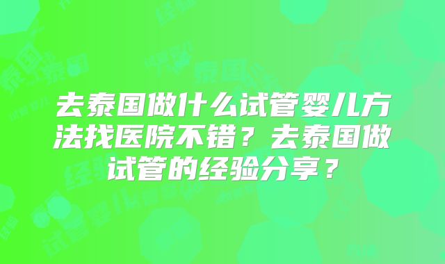 去泰国做什么试管婴儿方法找医院不错？去泰国做试管的经验分享？
