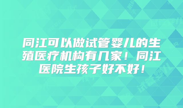 同江可以做试管婴儿的生殖医疗机构有几家!同江医院生孩子好不好!