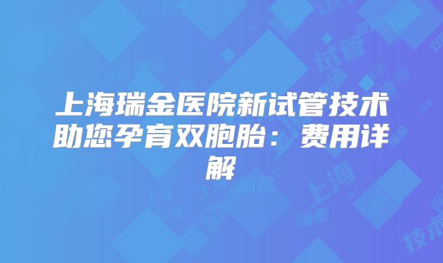 上海瑞金医院新试管技术助您孕育双胞胎:费用详解
