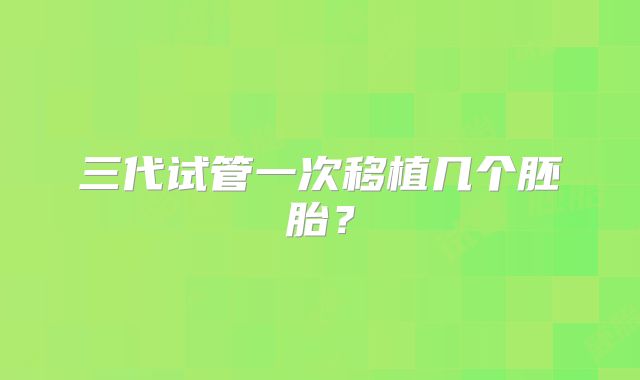 三代试管一次移植几个胚胎？
