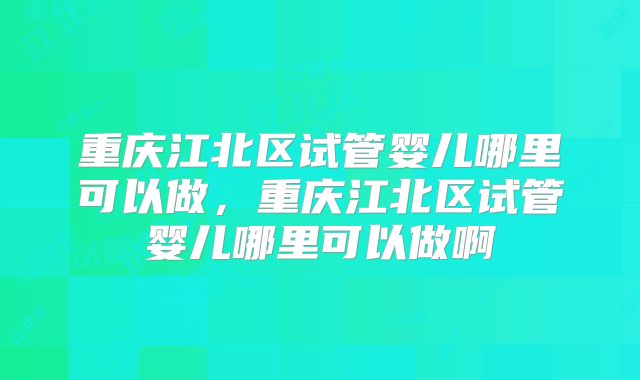 重庆江北区试管婴儿哪里可以做，重庆江北区试管婴儿哪里可以做啊