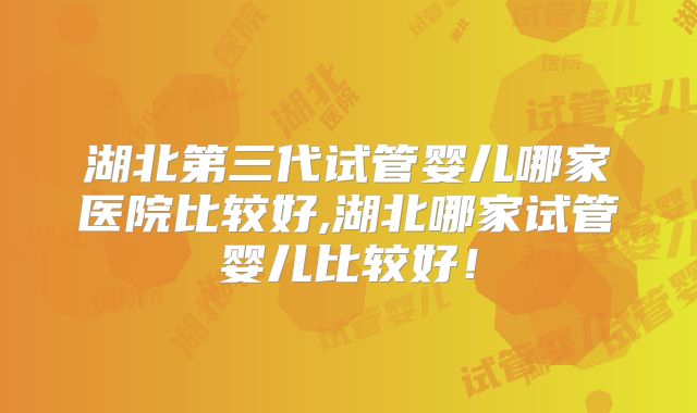 湖北第三代试管婴儿哪家医院比较好,湖北哪家试管婴儿比较好！