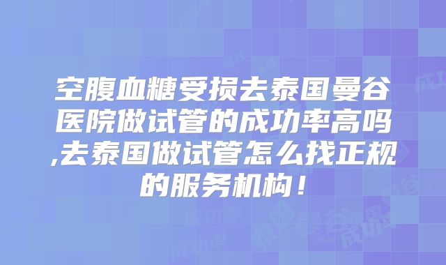 空腹血糖受损去泰国曼谷医院做试管的成功率高吗,去泰国做试管怎么找正规的服务机构！