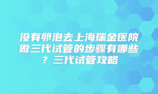没有卵泡去上海瑞金医院做三代试管的步骤有哪些?三代试管攻略