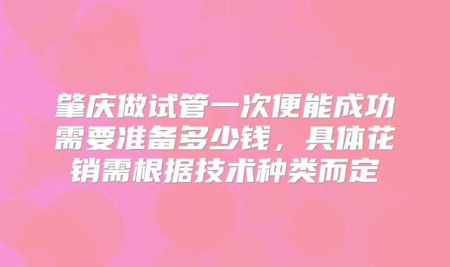 肇庆做试管一次便能成功需要准备多少钱，具体花销需根据技术种类而定