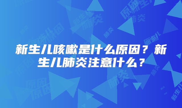 新生儿咳嗽是什么原因?新生儿肺炎注意什么?