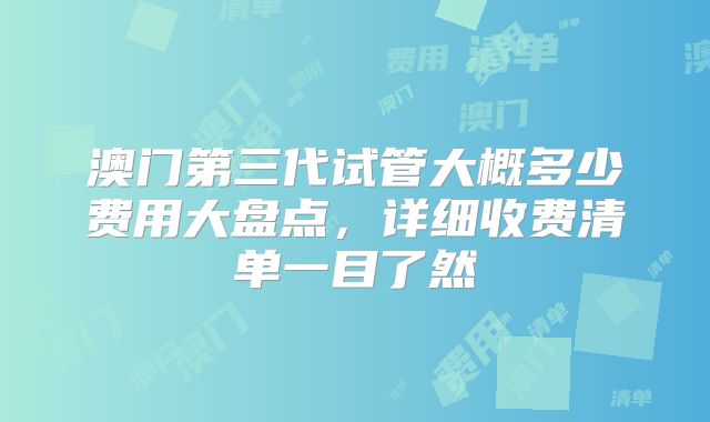 澳门第三代试管大概多少费用大盘点,详细收费清单一目了然