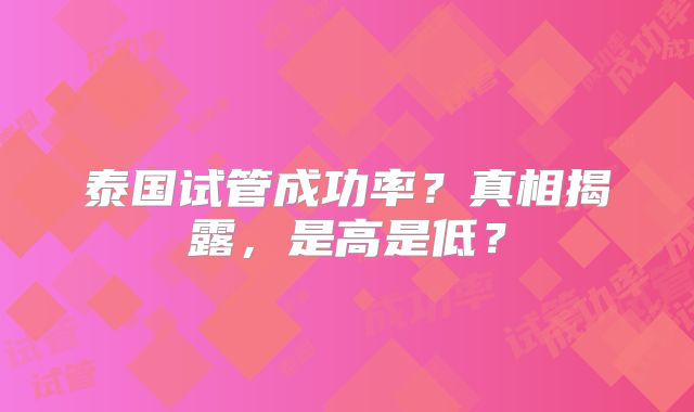 泰国试管成功率？真相揭露，是高是低？