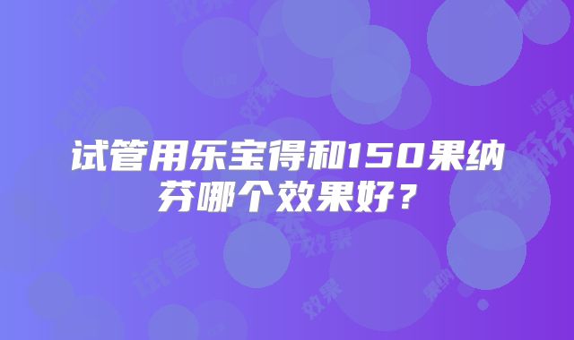 试管用乐宝得和150果纳芬哪个效果好？
