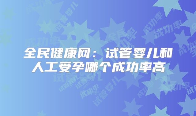 全民健康网:试管婴儿和人工受孕哪个成功率高
