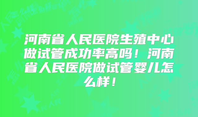 河南省人民医院生殖中心做试管成功率高吗！河南省人民医院做试管婴儿怎么样！