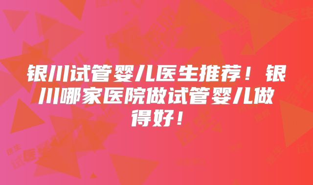 银川试管婴儿医生推荐！银川哪家医院做试管婴儿做得好！