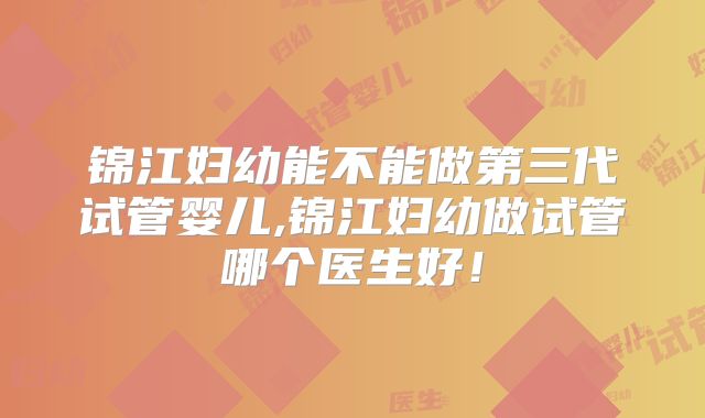 锦江妇幼能不能做第三代试管婴儿,锦江妇幼做试管哪个医生好！