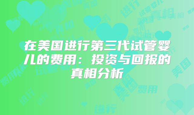 在美国进行第三代试管婴儿的费用：投资与回报的真相分析