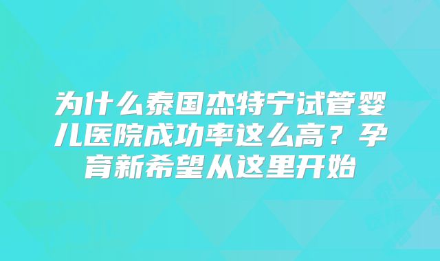 为什么泰国杰特宁试管婴儿医院成功率这么高？孕育新希望从这里开始
