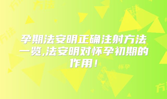 孕期法安明正确注射方法一览,法安明对怀孕初期的作用！