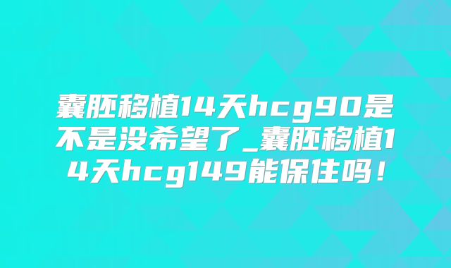 囊胚移植14天hcg90是不是没希望了_囊胚移植14天hcg149能保住吗！