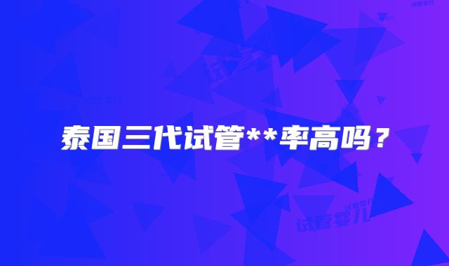 泰国三代试管**率高吗？