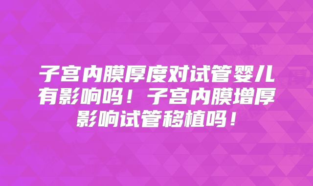 子宫内膜厚度对试管婴儿有影响吗!子宫内膜增厚影响试管移植吗!
