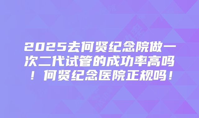 2025去何贤纪念院做一次二代试管的成功率高吗！何贤纪念医院正规吗！