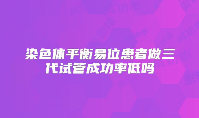 染色体平衡易位患者做三代试管成功率低吗