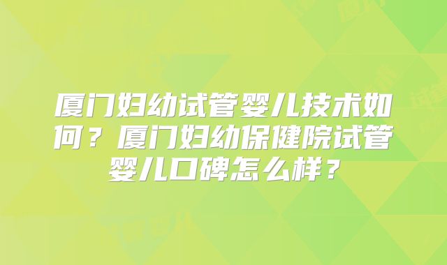 厦门妇幼试管婴儿技术如何?厦门妇幼保健院试管婴儿口碑怎么样?