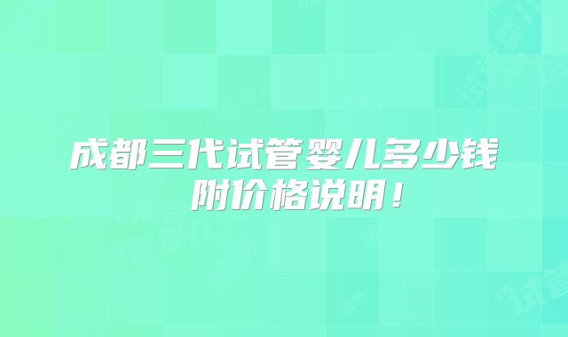 成都三代试管婴儿多少钱 附价格说明！