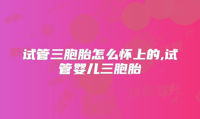 试管三胞胎怎么怀上的,试管婴儿三胞胎