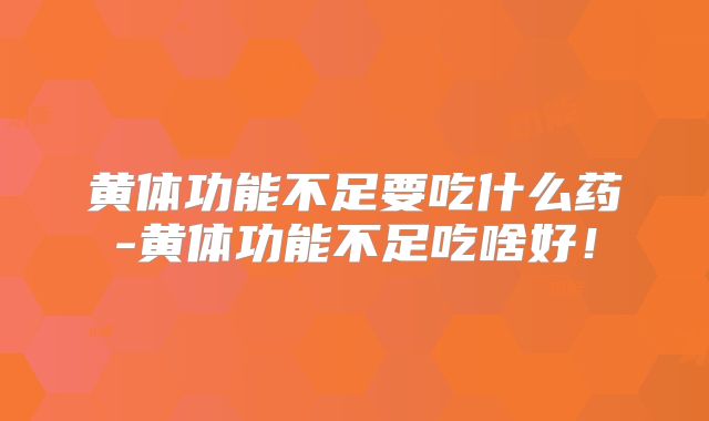 黄体功能不足要吃什么药-黄体功能不足吃啥好！