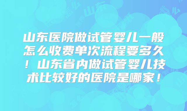 山东医院做试管婴儿一般怎么收费单次流程要多久!山东省内做试管婴儿技术比较好的医院是哪家!