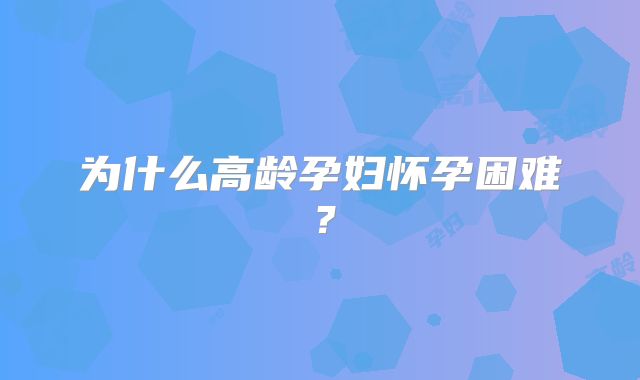 为什么高龄孕妇怀孕困难?