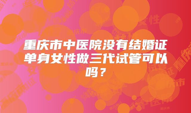 重庆市中医院没有结婚证单身女性做三代试管可以吗？