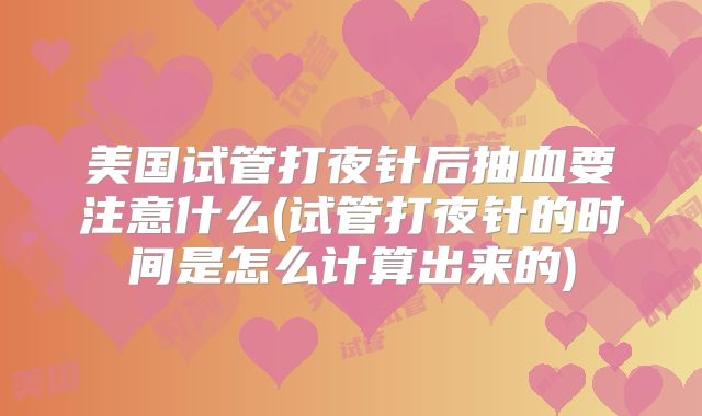 美国试管打夜针后抽血要注意什么(试管打夜针的时间是怎么计算出来的)