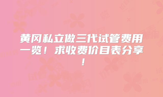 黄冈私立做三代试管费用一览!求收费价目表分享!