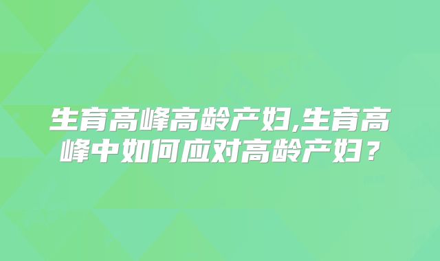 生育高峰高龄产妇,生育高峰中如何应对高龄产妇？