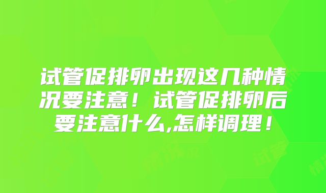 试管促排卵出现这几种情况要注意！试管促排卵后要注意什么,怎样调理！